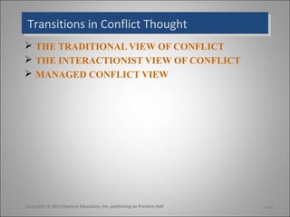 Transitions in Conflict Thought
Transitions in Conflict Thought
 THE TRADITIONAL VIEW OF CONFLICT
 THE INTERACTIONIST VIEW OF CONFLICT
 MANAGED CONFLICT VIEW




Copyright © 2011 Pearson Education, Inc. publishing as Prentice Hall   14-4
 