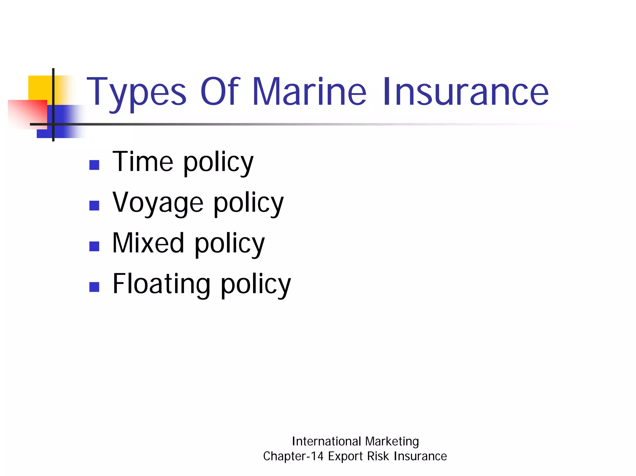 Types Of Marine Insurance
 Time policy
 Voyage policy
 Mixed policy
 Floating policy




                 International Marketing
             Chapter-14 Export Risk Insurance
 