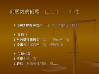 二、脆弱性问题已上升为战略性问题 2003 年美国《保护网络空间的国家战略》 战略目标 1 、防止对美国关键基础设施的网络攻击 2 、减少国家被网络攻击的脆弱性 关键优先级  1 、安全响应系统 2 、威胁和脆弱性削减计划…… 