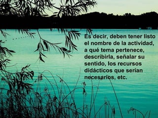 Es decir, deben tener listo el nombre de la actividad, a qué tema pertenece, describirla, señalar su sentido, los recursos didácticos que serían necesarios, etc. 