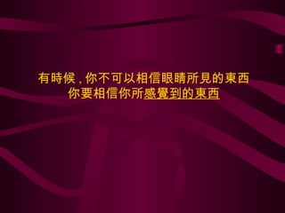 有時候 , 你不可以相信眼睛所見的東西 你要相信你所 感覺到的東西 