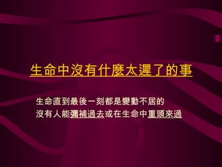 生命中沒有什麼太遲了的事 生命直到最後一刻都是變動不居的 沒有人能 彌補過去 或在生命中 重頭來過 