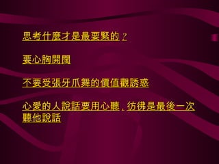 思考什麼才是最要緊的 ? 要心胸開闊 不要受張牙爪舞的價值觀誘惑 心愛的人說話要用心聽 , 彷彿是最後一次聽他說話 