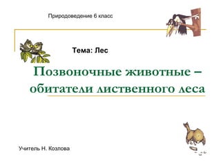 Позвоночные животные – обитатели лиственного леса Природоведение 6 класс Тема: Лес Учитель Н. Козлова 