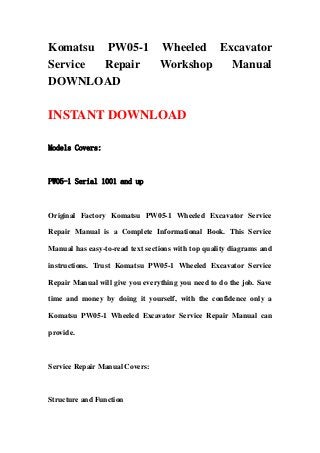 Komatsu PW05-1 Wheeled Excavator
Service Repair Workshop  Manual
DOWNLOAD

INSTANT DOWNLOAD

Models Covers:



PW05-1 Serial 1001 and up



Original Factory Komatsu PW05-1 Wheeled Excavator Service

Repair Manual is a Complete Informational Book. This Service

Manual has easy-to-read text sections with top quality diagrams and

instructions. Trust Komatsu PW05-1 Wheeled Excavator Service

Repair Manual will give you everything you need to do the job. Save

time and money by doing it yourself, with the confidence only a

Komatsu PW05-1 Wheeled Excavator Service Repair Manual can

provide.



Service Repair Manual Covers:



Structure and Function
 