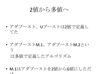 2値から多値へ

• アダブースト、Uブーストは2値で定義し
  てた

• アダブーストM.1、アダブーストM.2とい
  う
  は多値で定義したアルゴリズム

• M.1はアダブーストを2値からG値にしただ
 