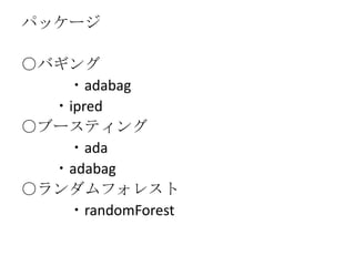 パッケージ

○バギング
   ・adabag
  ・ipred
○ブースティング
   ・ada
  ・adabag
○ランダムフォレスト
   ・randomForest
 