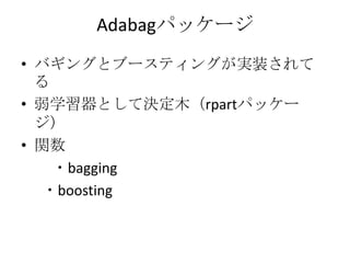 Adabagパッケージ
• バギングとブースティングが実装されて
  る
• 弱学習器として決定木（rpartパッケー
  ジ）
• 関数
    ・bagging
   ・boosting
 