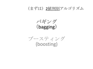 （まずは）2値判別アルゴリズム


  バギング
 （bagging）

ブースティング
 (boosting)
 
