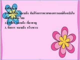 คาศัพท์ ยาก
1. คัมภีร์ไสย หมายถึง คัมภีร์อถรรพเวทของพราหมณ์ ต้นฉบับใน
เนือเรื่องเขียน ไสย
   ้
2.จาเนียร หมายถึง เชี่ยวชาญ
3. พิสดาร หมายถึง กว้ างขวาง
 