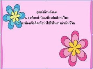 คุณค่ าด้ านสั งคม
     1. สะท้ อนค่ านิยมเกียวกับสั งคมไทย
                           ่
2. สะท้ อนข้ อคิดเพือนาไปใช้ ในการดาเนินชีวต
                    ่                      ิ
 