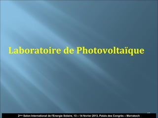 Laboratoire de Photovoltaïque




                                                                                                        10
  2ème Salon International de l'Energie Solaire, 13 – 14 février 2013, Palais des Congrès – Marrakech
 