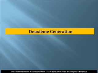Deuxième Génération




                                                                                                      24
2ème Salon International de l'Energie Solaire, 13 – 14 février 2013, Palais des Congrès – Marrakech
 