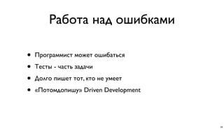 Работа над ошибками
• Программист может ошибаться
• Тесты - часть задачи
• Долго пишет тот, кто не умеет
• «Потомдопишу» Driven Development
26
 