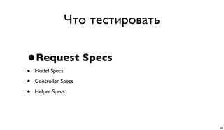 Что тестировать
•Request Specs
• Model Specs
• Controller Specs
• Helper Specs
38
 