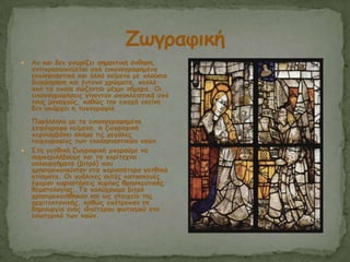  Ακ θαη δεκ γκςνίδεη ζεμακηηθή άκζεζε,
ακηηπνμζςπεύεηαη από εηθμκμγναθεμέκα
εθθιεζηαζηηθά θαη άιια θείμεκα με πιμύζηα
δηαθόζμεζε θαη έκημκα πνώμαηα, πμιιά
από ηα μπμία ζώδμκηαη μέπνη ζήμενα. Οη
εηθμκμγναθήζεηξ γίκμκηακ απμθιεηζηηθά από
ημοξ μμκαπμύξ, θαζώξ ηεκ επμπή εθείκε
δεκ οπάνπεη ε ηοπμγναθία.
Πανάιιεια με ηα εηθμκμγναθεμέκα
πεηνόγναθα θείμεκα, ε δςγναθηθή
πενηιαμβάκεη αθόμα ηηξ μεγάιεξ
ημηπμγναθίεξ ηςκ εθθιεζηαζηηθώκ καώκ.
 Σηε γμηζηθή δςγναθηθή μπμνμύμε κα
ζομπενηιάβμομε θαη ηα πενίηεπκα
οαιμονγήμαηα (βηηνό) πμο
πνεζημμπμημύκηακ ζηα πενηζζόηενα γμηζηθά
θηίζμαηα. Οη γοάιηκεξ αοηέξ θαηαζθεοέξ
έθενακ παναζηάζεηξ θονίςξ ζνεζθεοηηθήξ
ζεμαημιμγίαξ. Τα πμιύπνςμα βηηνό
πνεζημμπμηήζεθακ θαη ςξ ζημηπείμ ηεξ
ανπηηεθημκηθήξ, θαζώξ επέηνεπακ ηε
δεμημονγία εκόξ ηδηαίηενμο θςηηζμμύ ζημ
εζςηενηθό ηςκ καώκ.
 