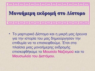 Μονοήμερη εκδρομή στο ΔίστομοΜονοήμερη εκδρομή στο Δίστομο
• Το μαρτυρικό Δίστομο και η μικρή μας έρευνα
για την ιστορία του μας δημιούργησαν την
επιθυμία να το επισκεφθούμε. Έτσι στα
πλαίσια μιας μονοήμερης εκδρομής
επισκεφθήκαμε το Μουσείο Ναζισμού και το
Μαυσωλείο του Διστόμου.
 