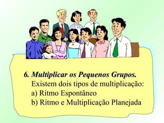 6. Multiplicar os Pequenos Grupos.6. Multiplicar os Pequenos Grupos.
Existem dois tipos de multiplicação:
a) Ritmo Espontâneo
b) Ritmo e Multiplicação Planejada
 