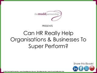 Can HR Really Help
Organisations & Businesses To
Super Perform?
Share this Ebook!
PRESENTS
© 2013 The Mudd Partnership | www.themuddpartnership.com | @muddpartnership | www.fb.com/muddpartnership
 