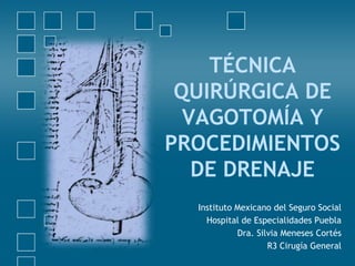 TÉCNICA
QUIRÚRGICA DE
VAGOTOMÍA Y
PROCEDIMIENTOS
DE DRENAJE
Instituto Mexicano del Seguro Social
Hospital de Especialidades Puebla
Dra. Silvia Meneses Cortés
R3 Cirugía General
 