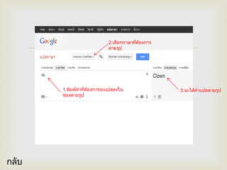 
1.พิมพ์คำาที่ต้องการจะแปลลงใน
ช่องตามรูป
2.เลือกภาษาที่ต้องการ
ตามรูป
3.จะได้คำาแปลตามรูป
กลับ
 