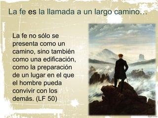 La fe es la llamada a un largo camino…
La fe no sólo se
presenta como un
camino, sino también
como una edificación,
como la preparación
de un lugar en el que
el hombre pueda
convivir con los
demás. (LF 50)
 