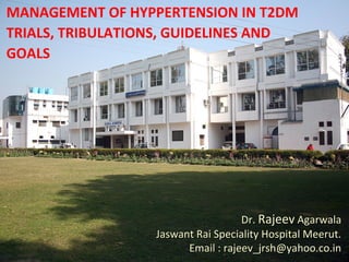 MANAGEMENT OF HYPPERTENSION IN T2DM
TRIALS, TRIBULATIONS, GUIDELINES AND
GOALS
Dr.Dr. RajeevRajeev AgarwalaAgarwala
Jaswant Rai Speciality Hospital Meerut.Jaswant Rai Speciality Hospital Meerut.
Email : rajeev_jrsh@yahoo.co.inEmail : rajeev_jrsh@yahoo.co.in
 
