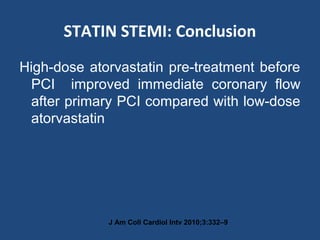 STATIN STEMI: Conclusion
High-dose atorvastatin pre-treatment before
PCI improved immediate coronary flow
after primary PCI compared with low-dose
atorvastatin .
J Am Coll Cardiol Intv 2010;3:332–9
 