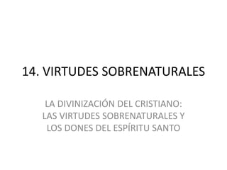 14. VIRTUDES SOBRENATURALES
LA DIVINIZACIÓN DEL CRISTIANO:
LAS VIRTUDES SOBRENATURALES Y
LOS DONES DEL ESPÍRITU SANTO
 