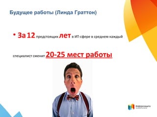 Будущее работы (Линда Граттон)
• За12предстоящих летв ИТ-сфере в среднем каждый
специалист сменит 20-25 мест работы
 