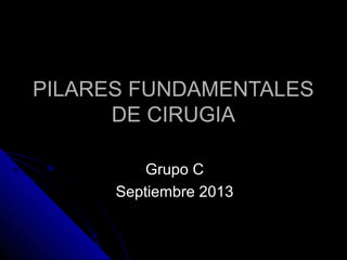 PILARES FUNDAMENTALESPILARES FUNDAMENTALES
DE CIRUGIADE CIRUGIA
Grupo CGrupo C
Septiembre 2013Septiembre 2013
 