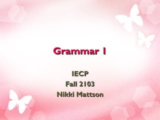 Grammar 1Grammar 1
IECPIECP
Fall 2103Fall 2103
Nikki MattsonNikki Mattson
 