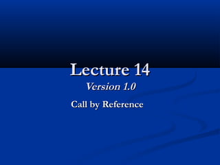 Lecture 14Lecture 14
Version 1.0Version 1.0
Call by ReferenceCall by Reference
 