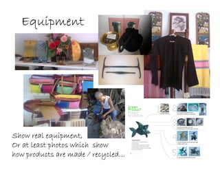 EquipmentEquipmentEquipmentEquipment
Show real equipment,Show real equipment,Show real equipment,Show real equipment,
Or at least photos which showOr at least photos which showOr at least photos which showOr at least photos which show
how products are made / recycled…how products are made / recycled…how products are made / recycled…how products are made / recycled…
 