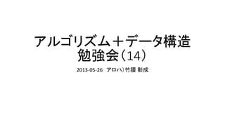 アルゴリズム＋データ構造
勉強会（14）
2013-05-26 アロハ）竹腰 彰成
 