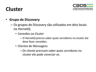 Cluster
• Grupo de Discovery
– Os grupos de Discovery são utilizados em dois locais
no HornetQ.
• Conexões ao Cluster
– O HornetQ precisa saber quais servidores no cluster ele
deve fazer conexões.

• Clientes de Mensagens
– Os cliente precisam saber quais servidores no
cluster ele pode conectar-se.

 