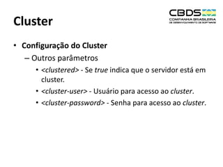 Cluster
• Configuração do Cluster
– Outros parâmetros
• <clustered> - Se true indica que o servidor está em
cluster.
• <cluster-user> - Usuário para acesso ao cluster.
• <cluster-password> - Senha para acesso ao cluster.

 