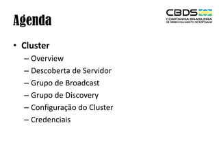 Agenda
• Cluster
– Overview
– Descoberta de Servidor
– Grupo de Broadcast
– Grupo de Discovery
– Configuração do Cluster
– Credenciais

 