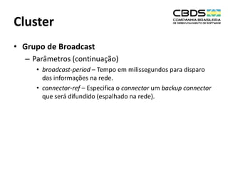 Cluster
• Grupo de Broadcast
– Parâmetros (continuação)
• broadcast-period – Tempo em milissegundos para disparo
das informações na rede.
• connector-ref – Especifica o connector um backup connector
que será difundido (espalhado na rede).

 