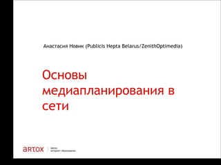 Анастасия Новик (Publicis Hepta Belarus/ZenithOptimedia)

Основы
медиапланирования в
сети

1

 
