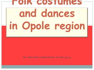 Folk costumes
and dances
in Opole region
BY POLISH COMENIUS TEAM 2013

 