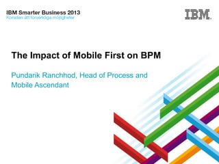 The Impact of Mobile First on BPM
Pundarik Ranchhod, Head of Process and
Mobile Ascendant

IBM Smarter Business Conference 2013,
Stockholm

© 2013 IBM Corporation

 