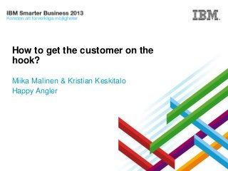 How to get the customer on the
hook?
Miika Malinen & Kristian Keskitalo
Happy Angler

© 2013 IBM Corporation

 