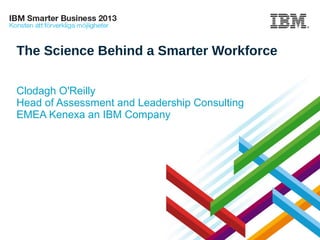 The Science Behind a Smarter Workforce
Clodagh O'Reilly
Head of Assessment and Leadership Consulting
EMEA Kenexa an IBM Company

© 2013 IBM Corporation

 