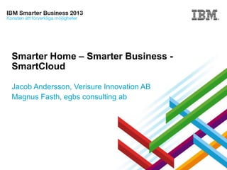 Smarter Home – Smarter Business SmartCloud
Jacob Andersson, Verisure Innovation AB
Magnus Fasth, egbs consulting ab

Securitas Direct Group

© 2013 IBM Corporation

 