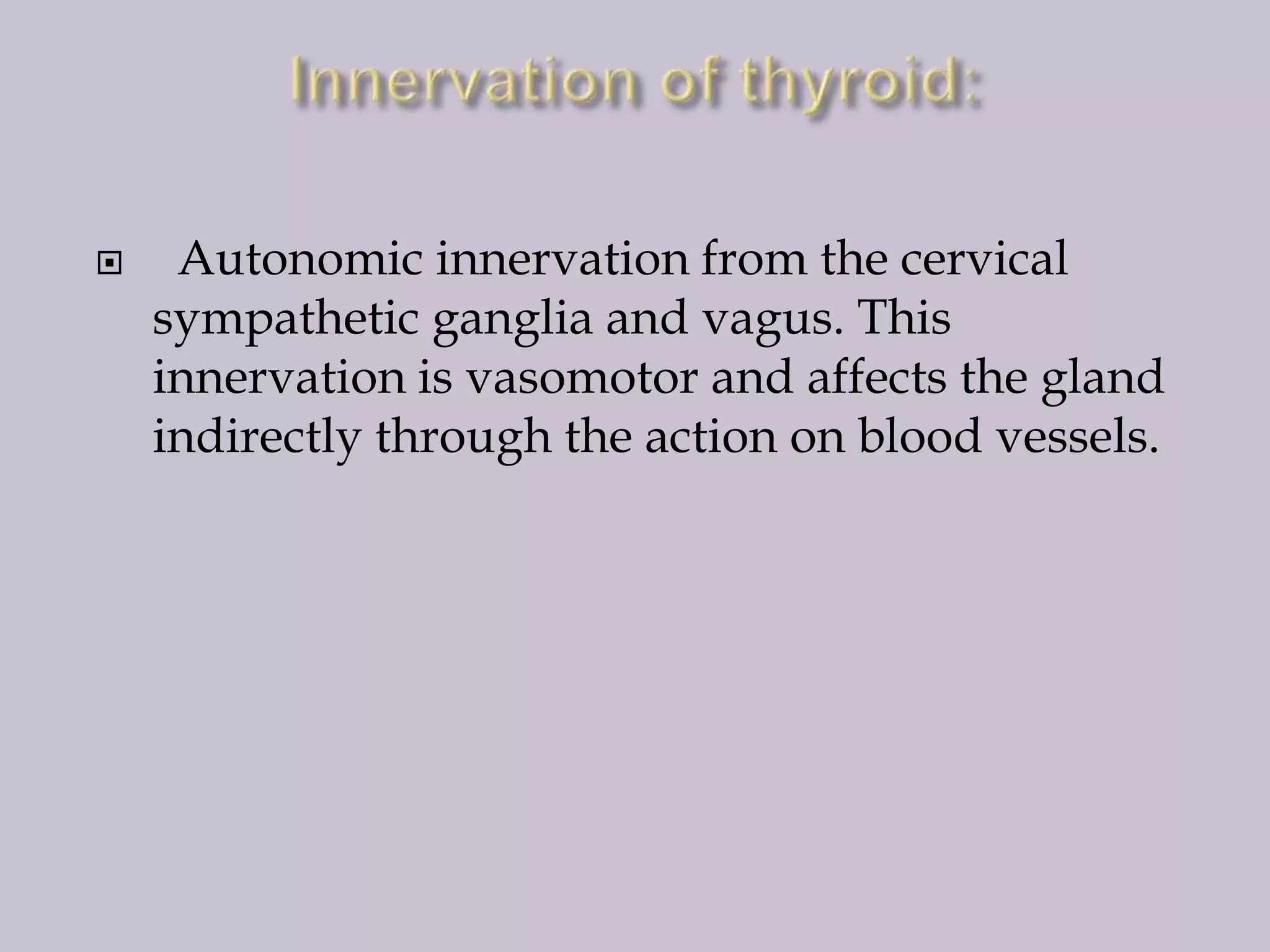 

Autonomic innervation from the cervical
sympathetic ganglia and vagus. This
innervation is vasomotor and affects the gland
indirectly through the action on blood vessels.

 