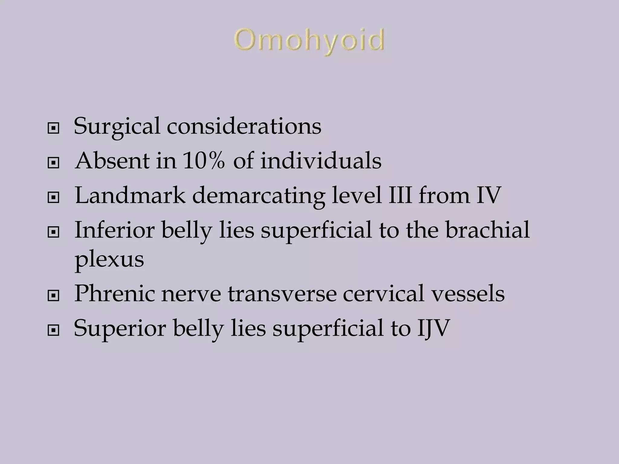 







Surgical considerations
Absent in 10% of individuals
Landmark demarcating level III from IV
Inferior belly lies superficial to the brachial
plexus
Phrenic nerve transverse cervical vessels
Superior belly lies superficial to IJV

 