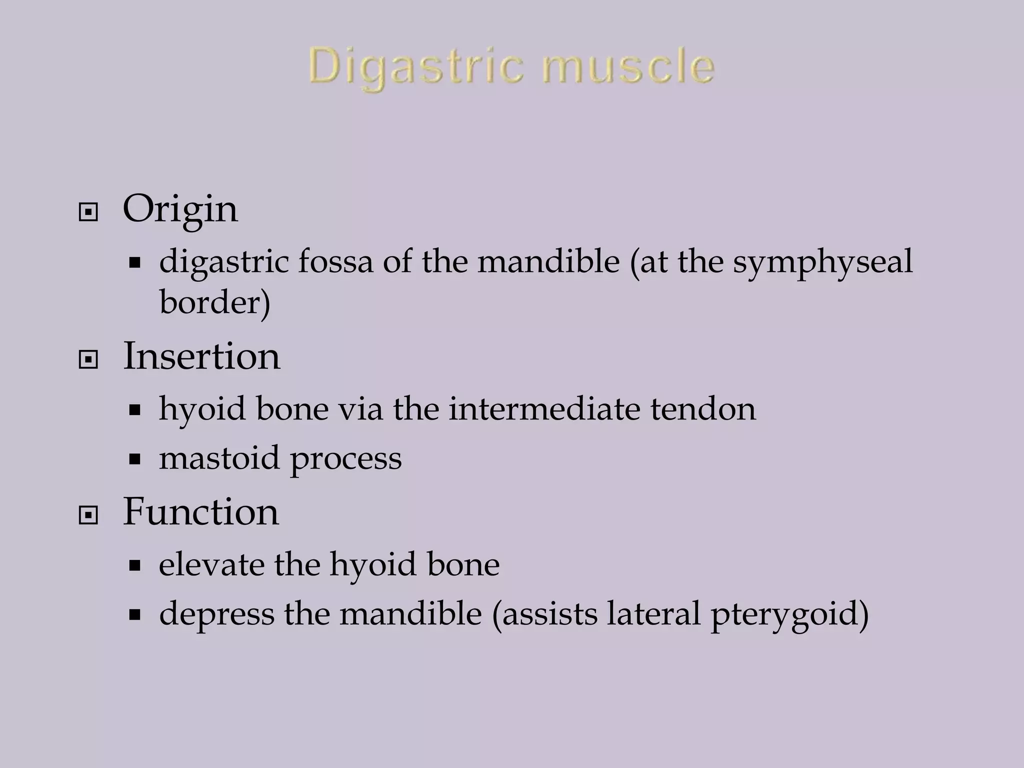 

Origin




digastric fossa of the mandible (at the symphyseal
border)

Insertion
hyoid bone via the intermediate tendon
 mastoid process




Function
elevate the hyoid bone
 depress the mandible (assists lateral pterygoid)


 
