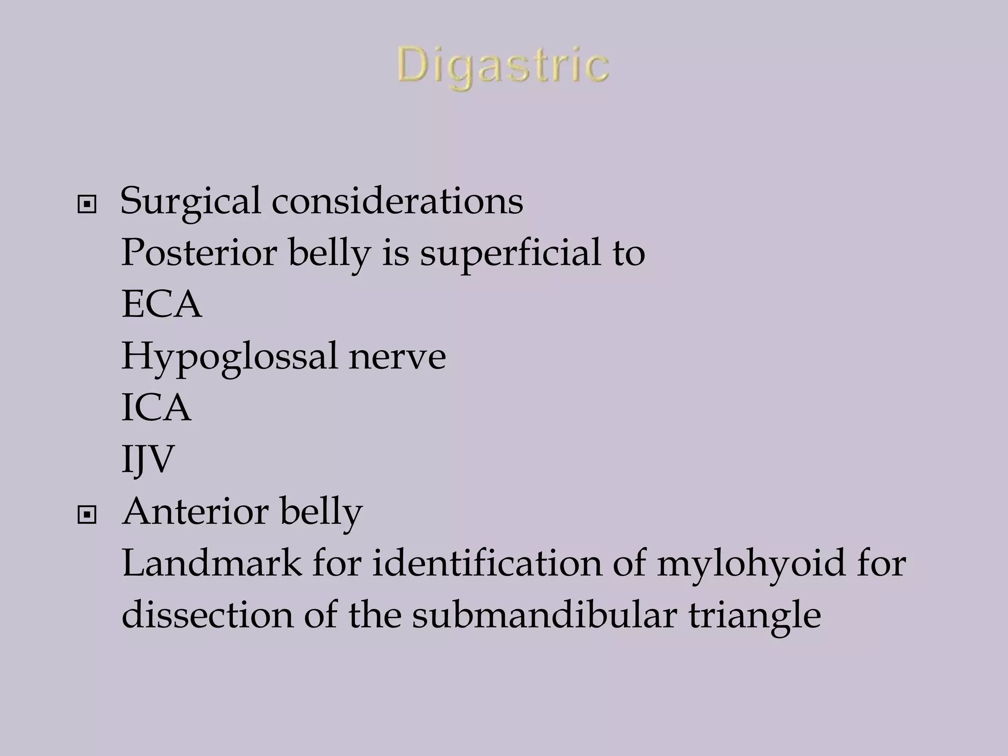 



Surgical considerations
Posterior belly is superficial to
ECA
Hypoglossal nerve
ICA
IJV
Anterior belly
Landmark for identification of mylohyoid for
dissection of the submandibular triangle

 