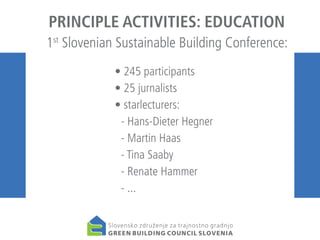 PRINCIPLE ACTIVITIES: EDUCATION
1st Slovenian Sustainable Building Conference:
	
• 245 participants
	
• 25 jurnalists
	
• starlecturers:
		 - Hans-Dieter Hegner
		 - Martin Haas
		 - Tina Saaby
		 - Renate Hammer
		 - ...

 